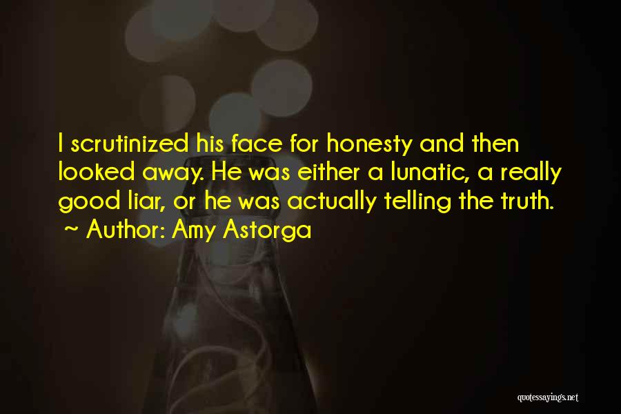 Amy Astorga Quotes: I Scrutinized His Face For Honesty And Then Looked Away. He Was Either A Lunatic, A Really Good Liar, Or