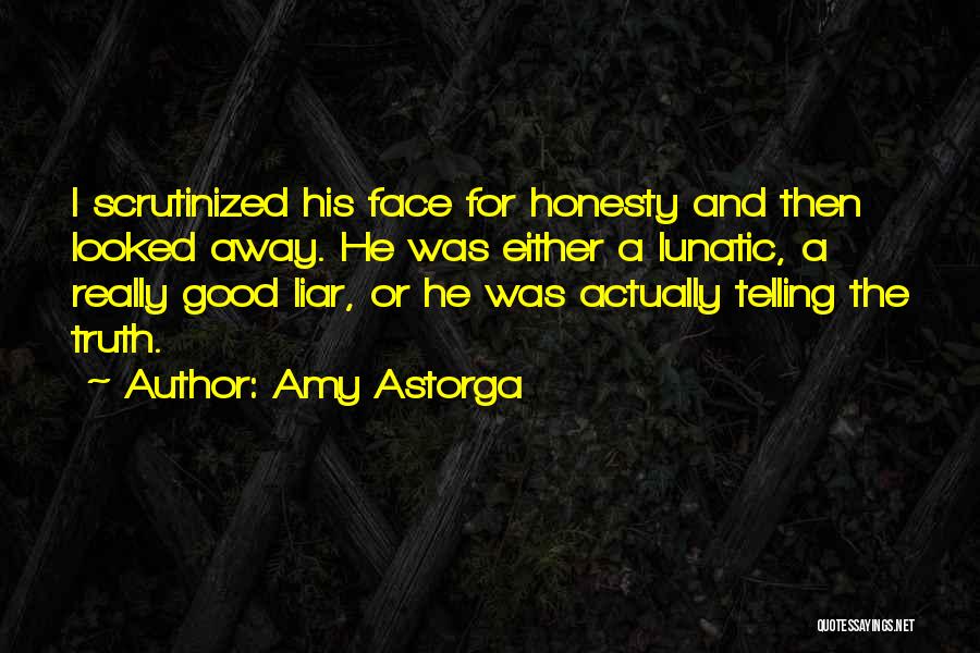 Amy Astorga Quotes: I Scrutinized His Face For Honesty And Then Looked Away. He Was Either A Lunatic, A Really Good Liar, Or