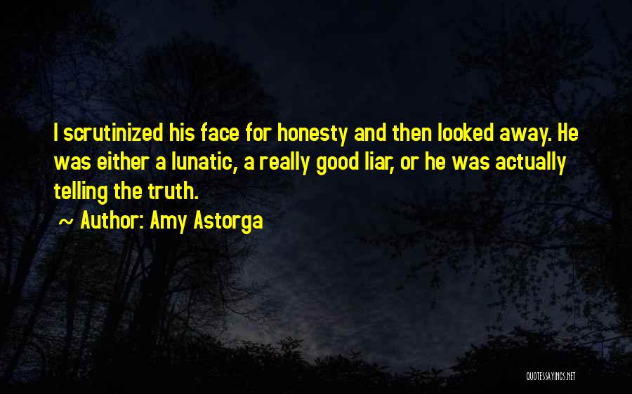 Amy Astorga Quotes: I Scrutinized His Face For Honesty And Then Looked Away. He Was Either A Lunatic, A Really Good Liar, Or