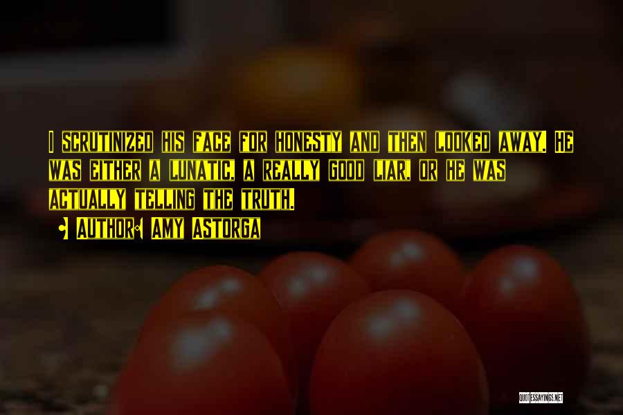 Amy Astorga Quotes: I Scrutinized His Face For Honesty And Then Looked Away. He Was Either A Lunatic, A Really Good Liar, Or