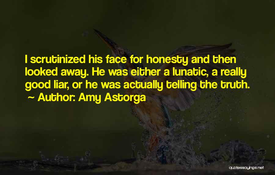 Amy Astorga Quotes: I Scrutinized His Face For Honesty And Then Looked Away. He Was Either A Lunatic, A Really Good Liar, Or