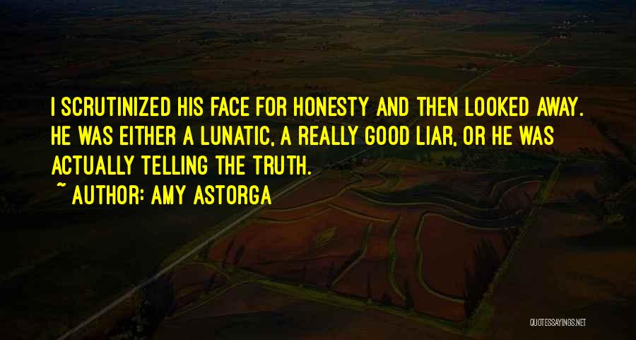 Amy Astorga Quotes: I Scrutinized His Face For Honesty And Then Looked Away. He Was Either A Lunatic, A Really Good Liar, Or
