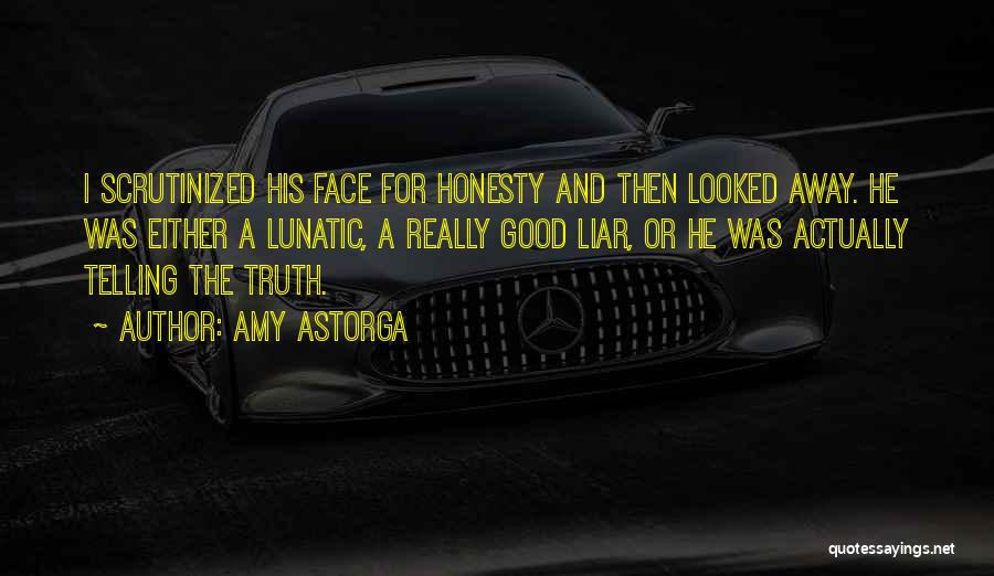 Amy Astorga Quotes: I Scrutinized His Face For Honesty And Then Looked Away. He Was Either A Lunatic, A Really Good Liar, Or