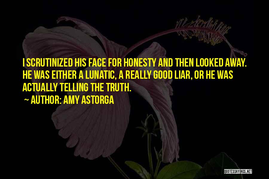 Amy Astorga Quotes: I Scrutinized His Face For Honesty And Then Looked Away. He Was Either A Lunatic, A Really Good Liar, Or