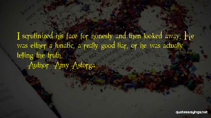 Amy Astorga Quotes: I Scrutinized His Face For Honesty And Then Looked Away. He Was Either A Lunatic, A Really Good Liar, Or