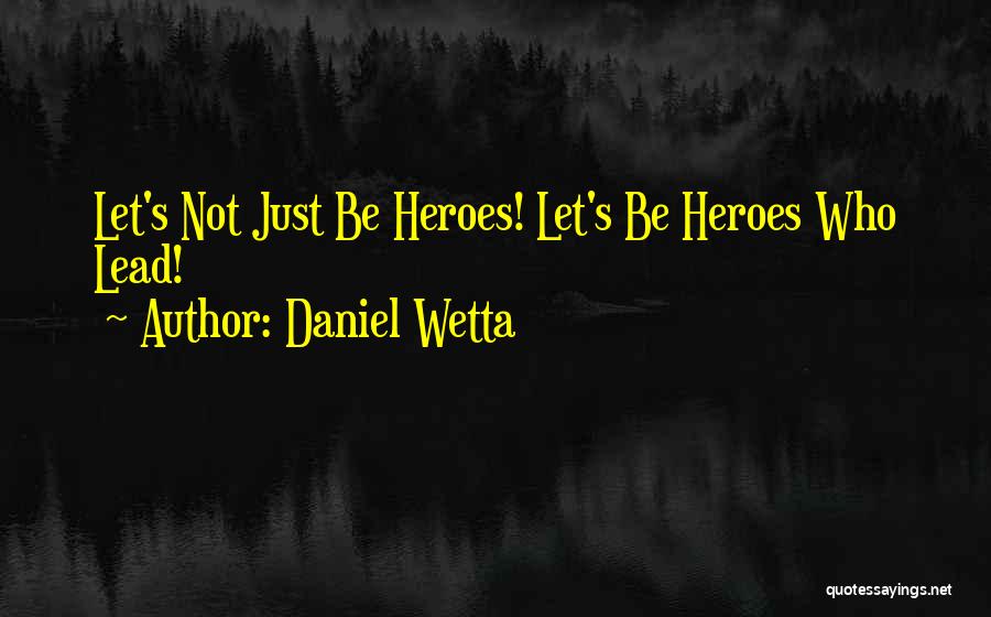 Daniel Wetta Quotes: Let's Not Just Be Heroes! Let's Be Heroes Who Lead!