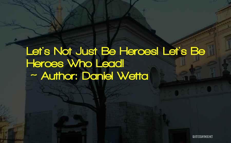 Daniel Wetta Quotes: Let's Not Just Be Heroes! Let's Be Heroes Who Lead!