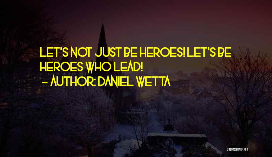 Daniel Wetta Quotes: Let's Not Just Be Heroes! Let's Be Heroes Who Lead!