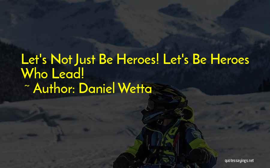 Daniel Wetta Quotes: Let's Not Just Be Heroes! Let's Be Heroes Who Lead!