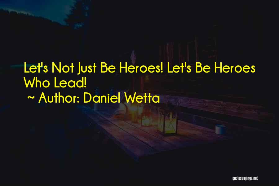 Daniel Wetta Quotes: Let's Not Just Be Heroes! Let's Be Heroes Who Lead!