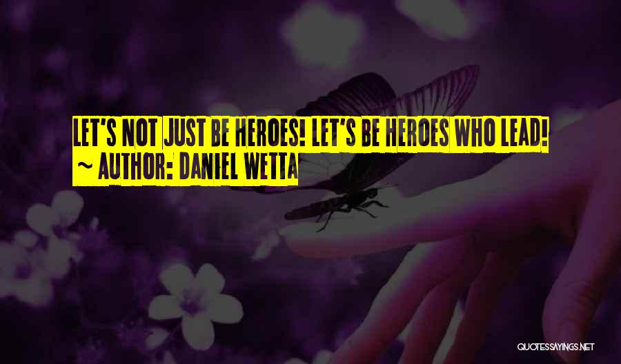 Daniel Wetta Quotes: Let's Not Just Be Heroes! Let's Be Heroes Who Lead!