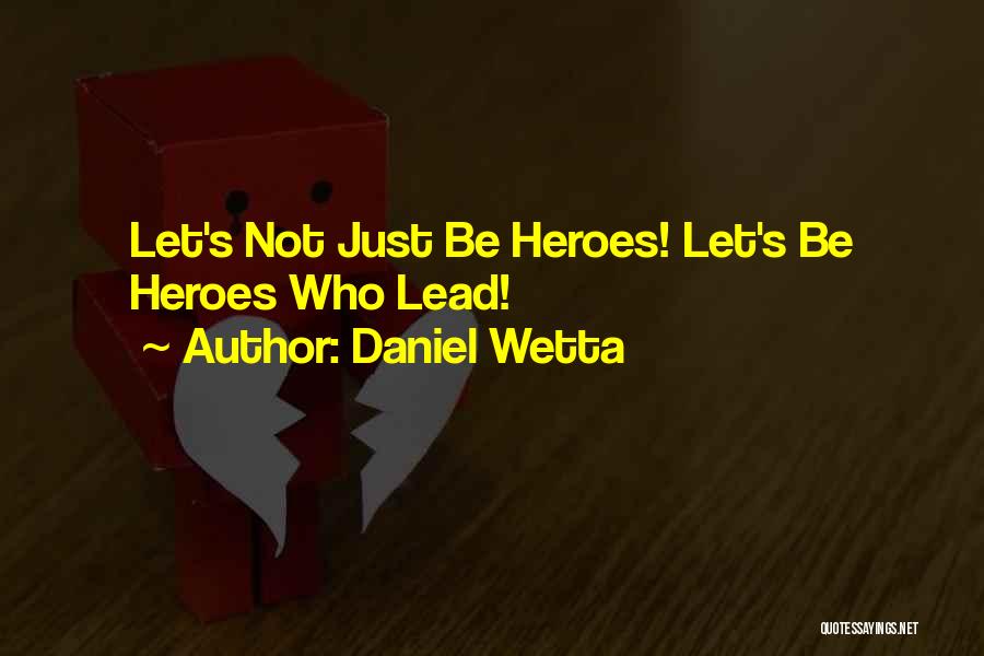 Daniel Wetta Quotes: Let's Not Just Be Heroes! Let's Be Heroes Who Lead!