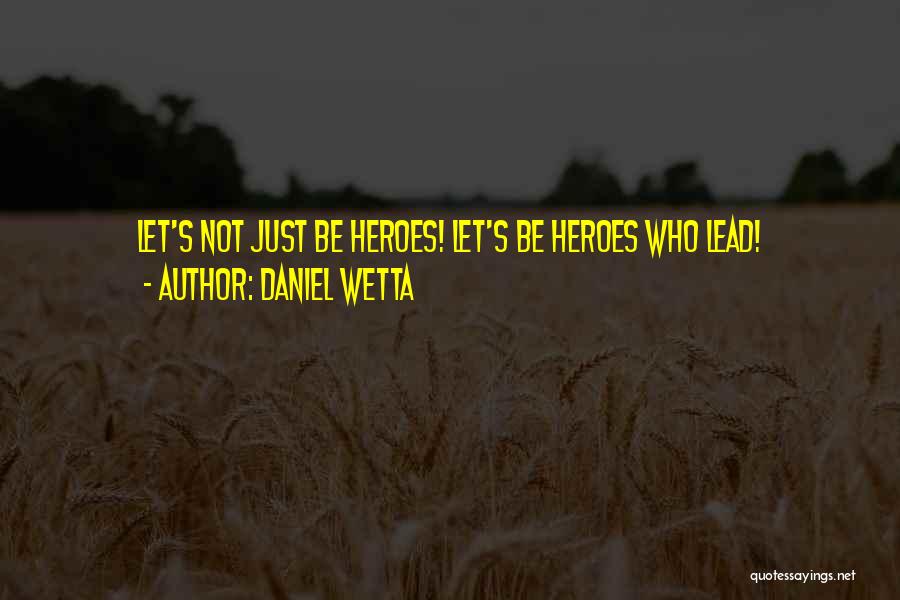 Daniel Wetta Quotes: Let's Not Just Be Heroes! Let's Be Heroes Who Lead!