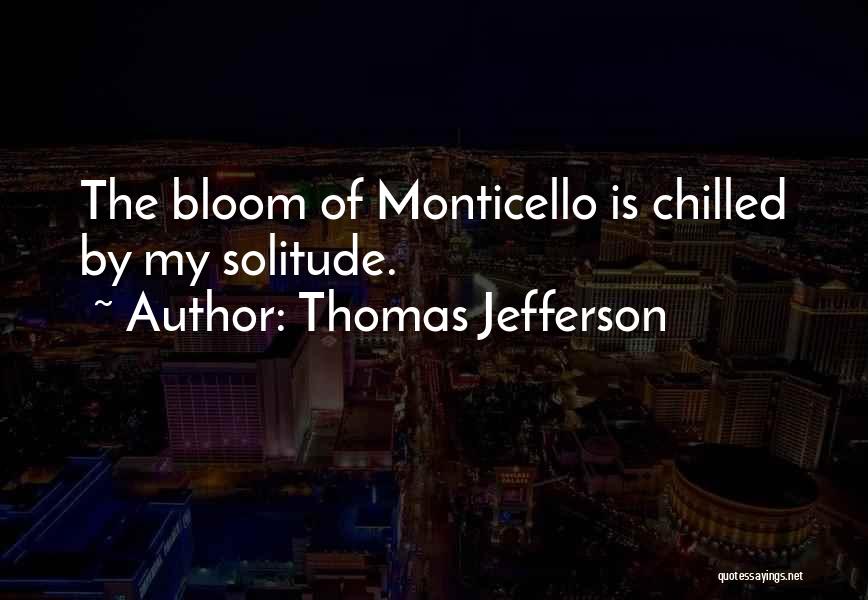 Thomas Jefferson Quotes: The Bloom Of Monticello Is Chilled By My Solitude.