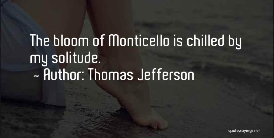 Thomas Jefferson Quotes: The Bloom Of Monticello Is Chilled By My Solitude.