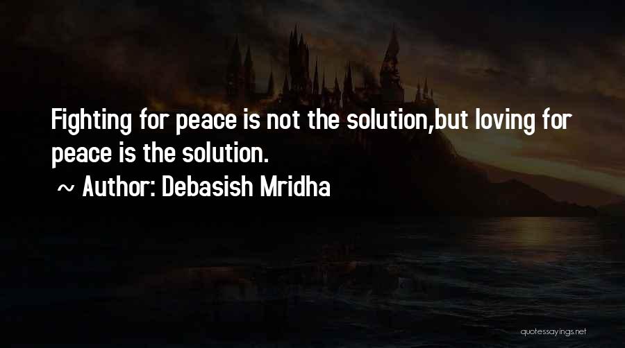 Debasish Mridha Quotes: Fighting For Peace Is Not The Solution,but Loving For Peace Is The Solution.