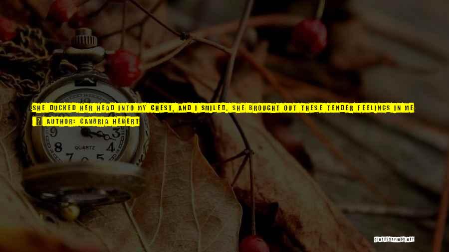 Cambria Hebert Quotes: She Ducked Her Head Into My Chest, And I Smiled. She Brought Out These Tender Feelings In Me I'd Never