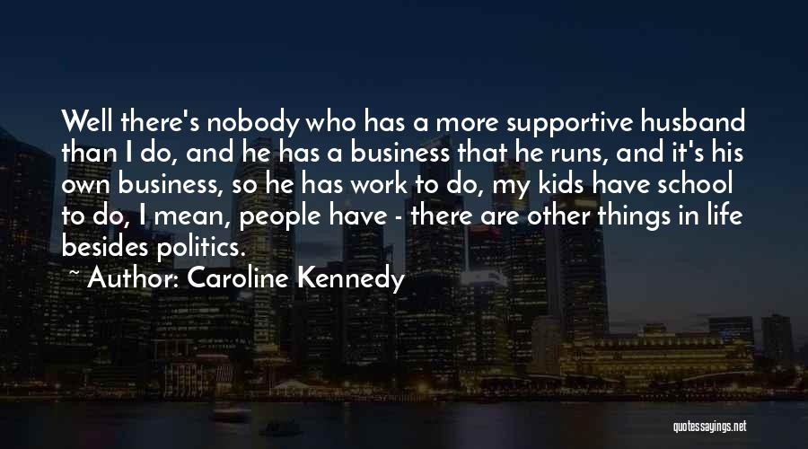 Caroline Kennedy Quotes: Well There's Nobody Who Has A More Supportive Husband Than I Do, And He Has A Business That He Runs,