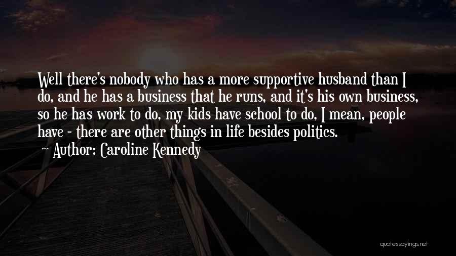 Caroline Kennedy Quotes: Well There's Nobody Who Has A More Supportive Husband Than I Do, And He Has A Business That He Runs,