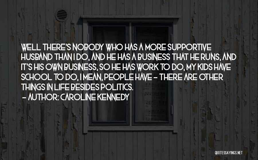 Caroline Kennedy Quotes: Well There's Nobody Who Has A More Supportive Husband Than I Do, And He Has A Business That He Runs,