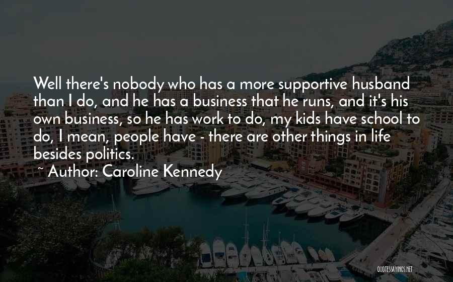 Caroline Kennedy Quotes: Well There's Nobody Who Has A More Supportive Husband Than I Do, And He Has A Business That He Runs,