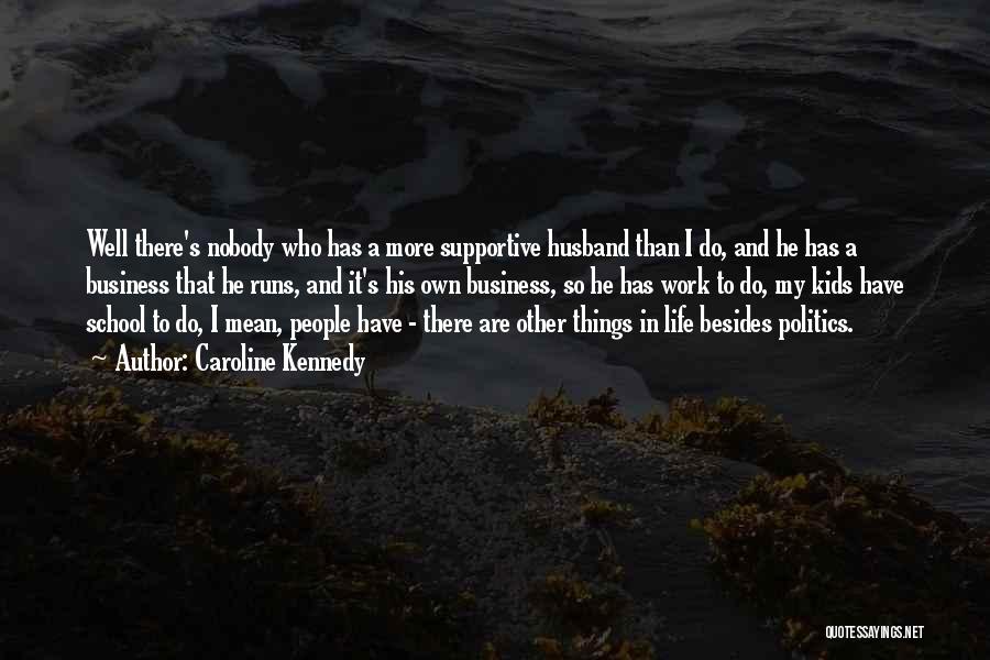 Caroline Kennedy Quotes: Well There's Nobody Who Has A More Supportive Husband Than I Do, And He Has A Business That He Runs,