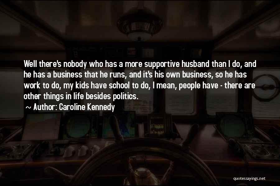 Caroline Kennedy Quotes: Well There's Nobody Who Has A More Supportive Husband Than I Do, And He Has A Business That He Runs,