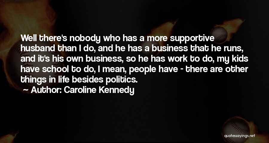 Caroline Kennedy Quotes: Well There's Nobody Who Has A More Supportive Husband Than I Do, And He Has A Business That He Runs,