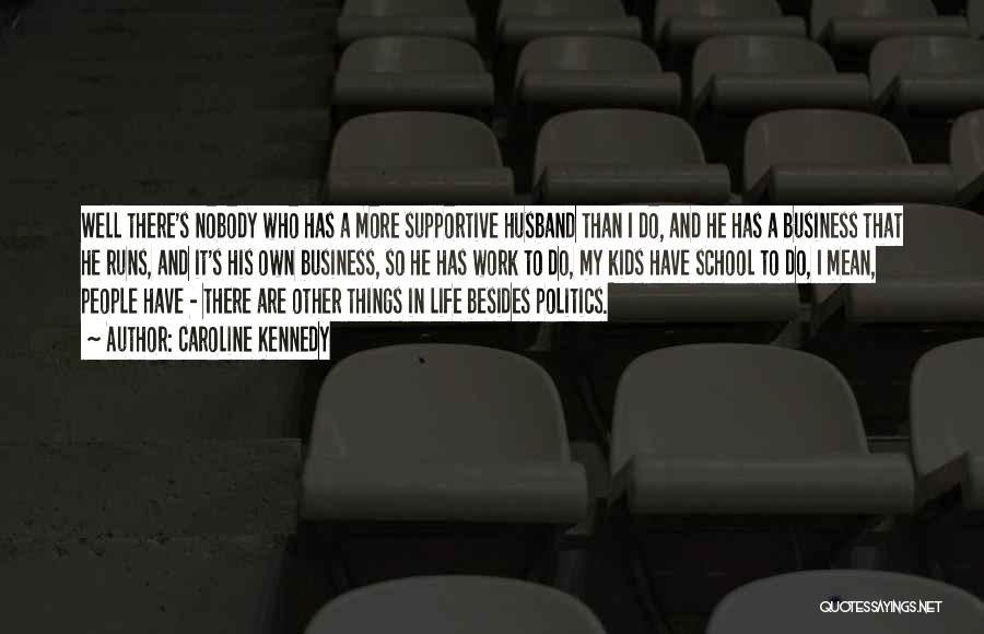 Caroline Kennedy Quotes: Well There's Nobody Who Has A More Supportive Husband Than I Do, And He Has A Business That He Runs,