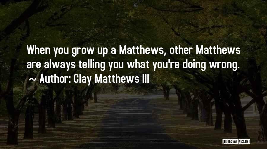 Clay Matthews III Quotes: When You Grow Up A Matthews, Other Matthews Are Always Telling You What You're Doing Wrong.