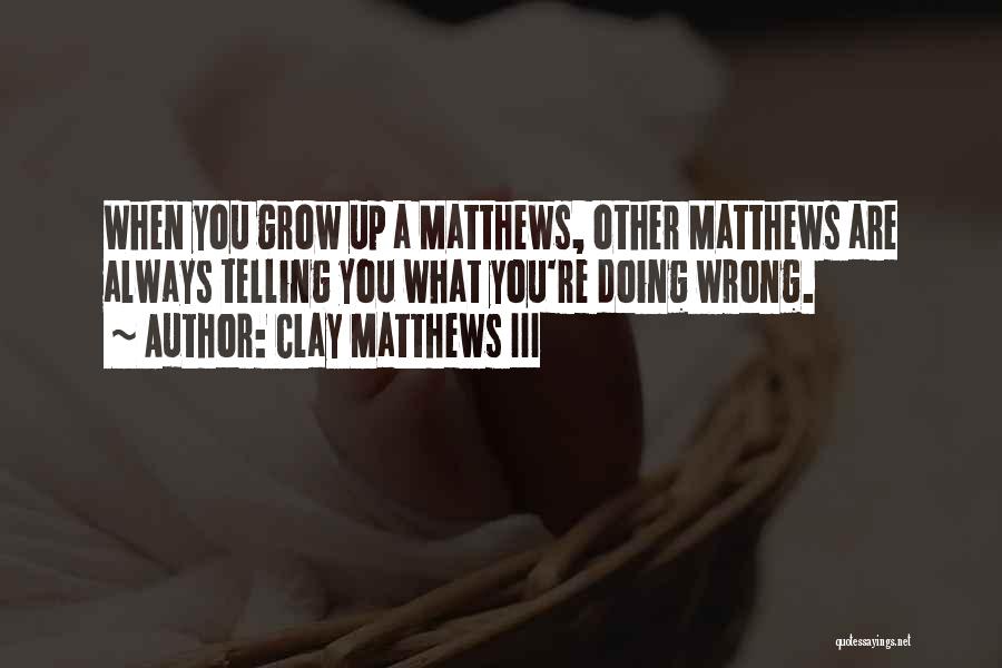 Clay Matthews III Quotes: When You Grow Up A Matthews, Other Matthews Are Always Telling You What You're Doing Wrong.