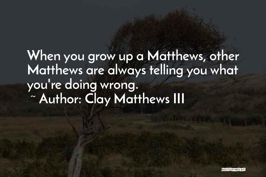 Clay Matthews III Quotes: When You Grow Up A Matthews, Other Matthews Are Always Telling You What You're Doing Wrong.