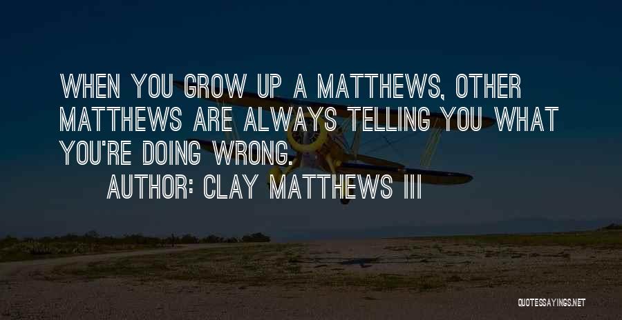 Clay Matthews III Quotes: When You Grow Up A Matthews, Other Matthews Are Always Telling You What You're Doing Wrong.
