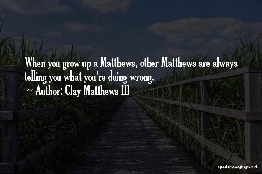 Clay Matthews III Quotes: When You Grow Up A Matthews, Other Matthews Are Always Telling You What You're Doing Wrong.