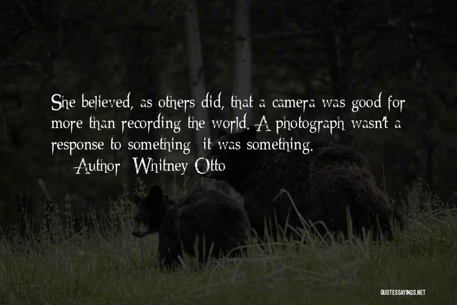 Whitney Otto Quotes: She Believed, As Others Did, That A Camera Was Good For More Than Recording The World. A Photograph Wasn't A