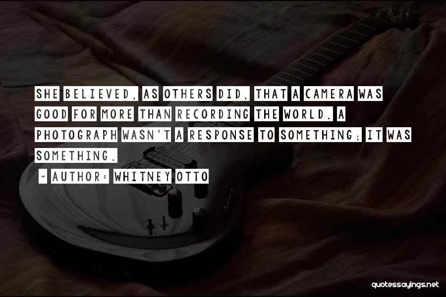Whitney Otto Quotes: She Believed, As Others Did, That A Camera Was Good For More Than Recording The World. A Photograph Wasn't A