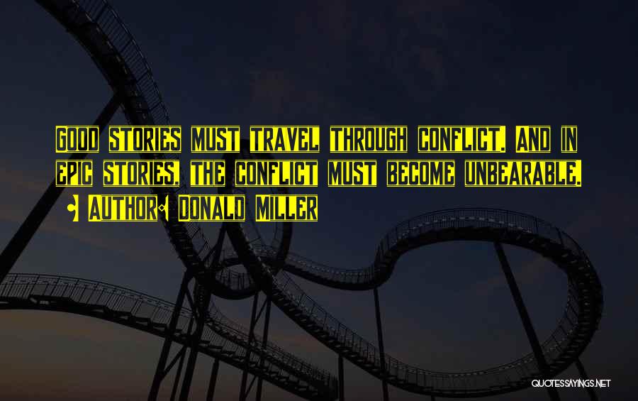 Donald Miller Quotes: Good Stories Must Travel Through Conflict. And In Epic Stories, The Conflict Must Become Unbearable.