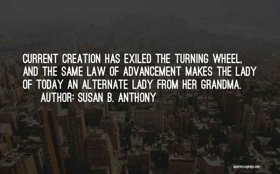 Susan B. Anthony Quotes: Current Creation Has Exiled The Turning Wheel, And The Same Law Of Advancement Makes The Lady Of Today An Alternate