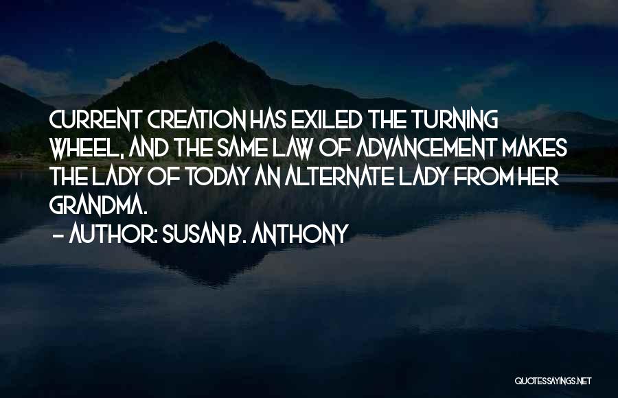 Susan B. Anthony Quotes: Current Creation Has Exiled The Turning Wheel, And The Same Law Of Advancement Makes The Lady Of Today An Alternate