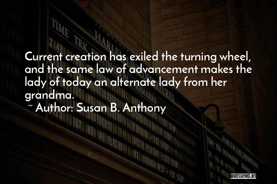 Susan B. Anthony Quotes: Current Creation Has Exiled The Turning Wheel, And The Same Law Of Advancement Makes The Lady Of Today An Alternate