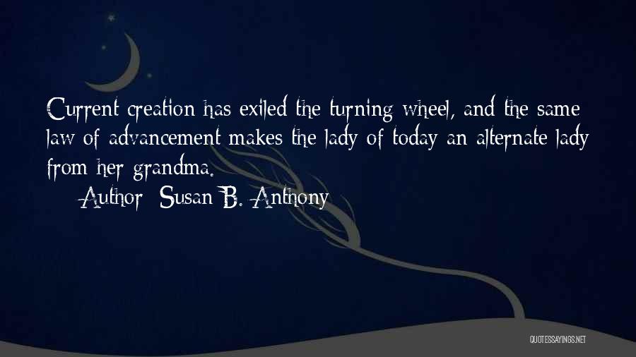 Susan B. Anthony Quotes: Current Creation Has Exiled The Turning Wheel, And The Same Law Of Advancement Makes The Lady Of Today An Alternate