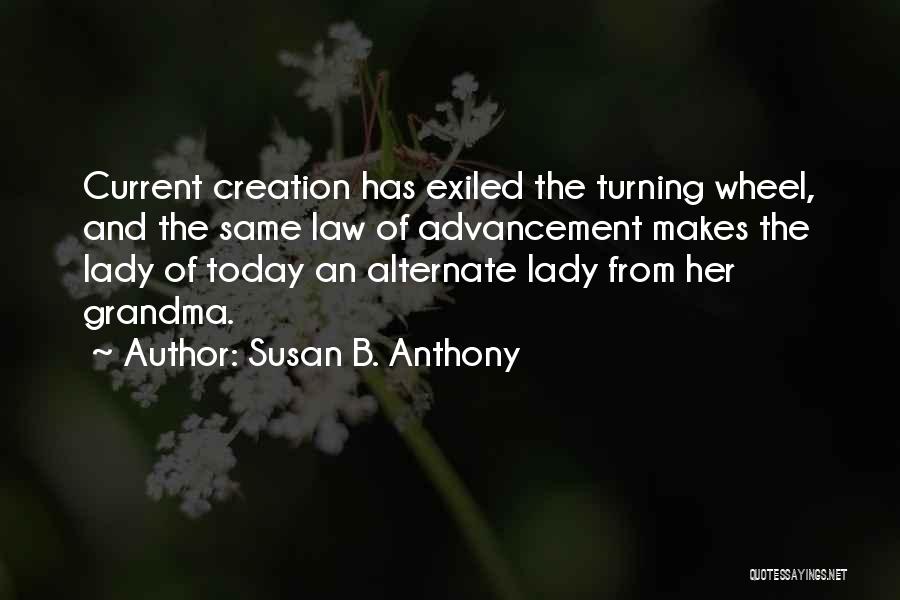 Susan B. Anthony Quotes: Current Creation Has Exiled The Turning Wheel, And The Same Law Of Advancement Makes The Lady Of Today An Alternate