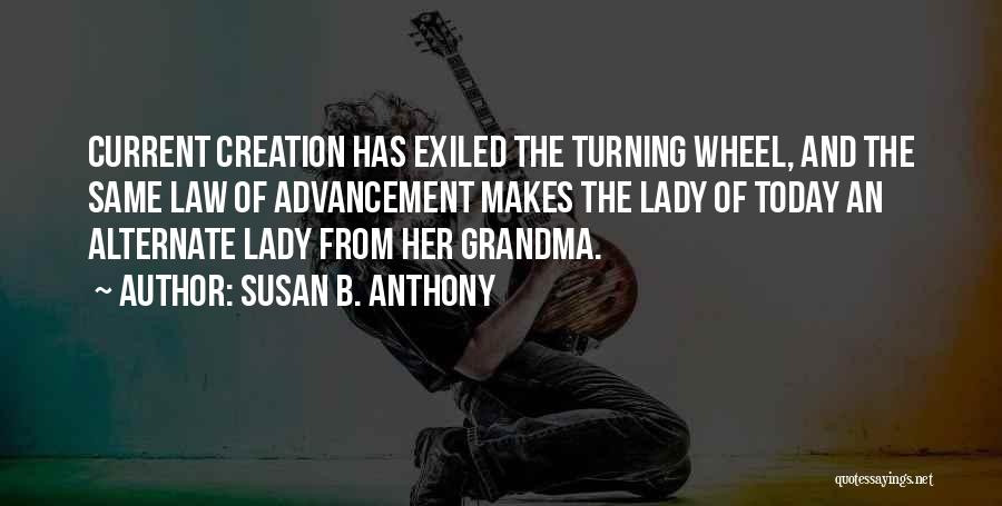 Susan B. Anthony Quotes: Current Creation Has Exiled The Turning Wheel, And The Same Law Of Advancement Makes The Lady Of Today An Alternate