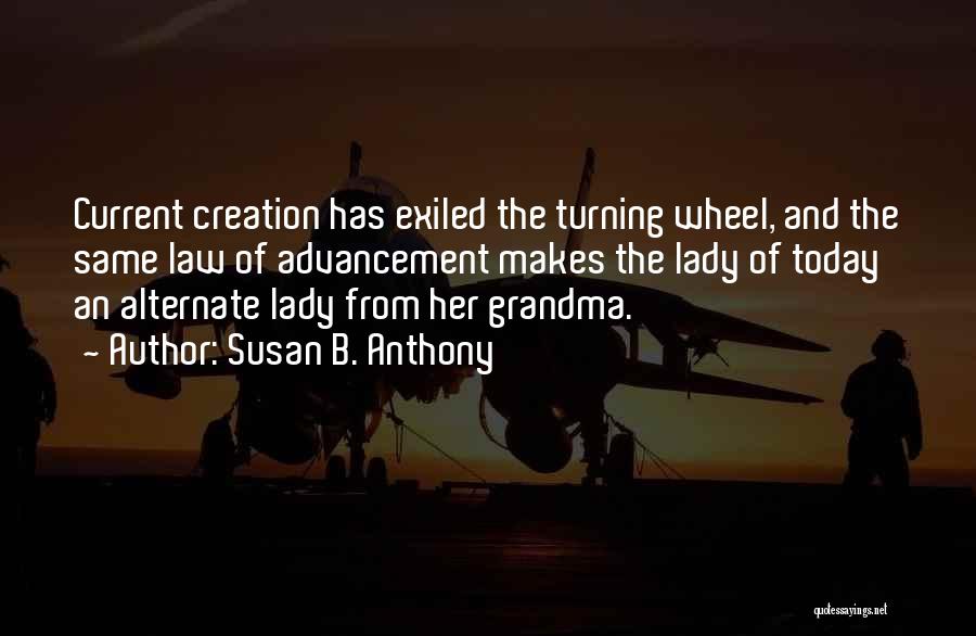 Susan B. Anthony Quotes: Current Creation Has Exiled The Turning Wheel, And The Same Law Of Advancement Makes The Lady Of Today An Alternate