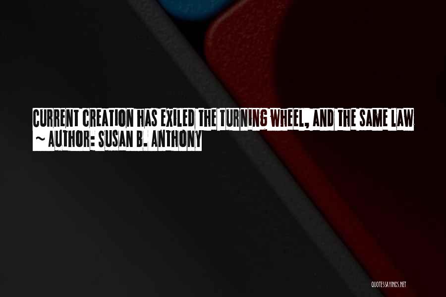 Susan B. Anthony Quotes: Current Creation Has Exiled The Turning Wheel, And The Same Law Of Advancement Makes The Lady Of Today An Alternate