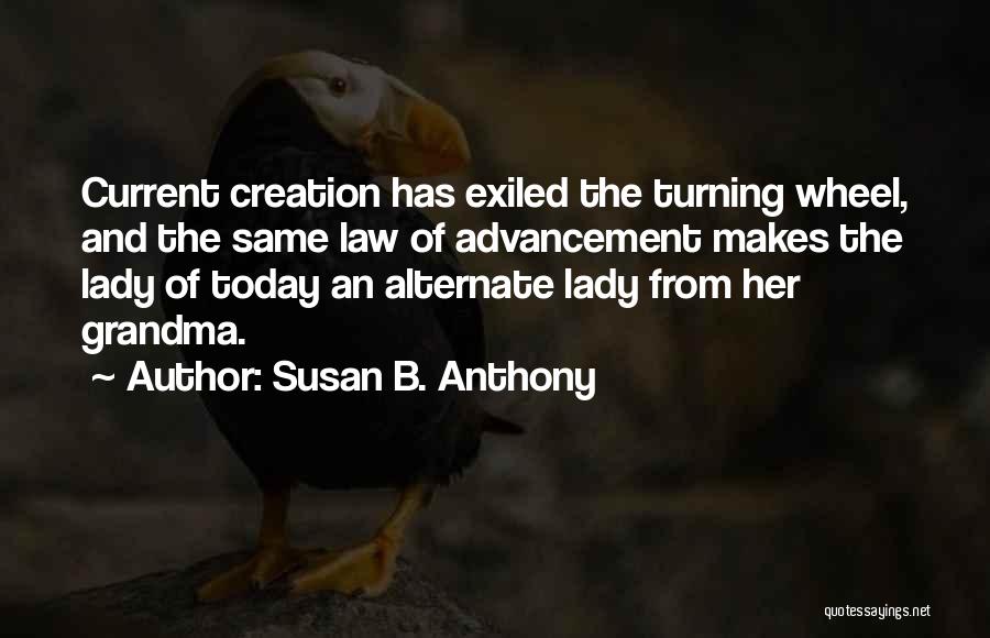 Susan B. Anthony Quotes: Current Creation Has Exiled The Turning Wheel, And The Same Law Of Advancement Makes The Lady Of Today An Alternate