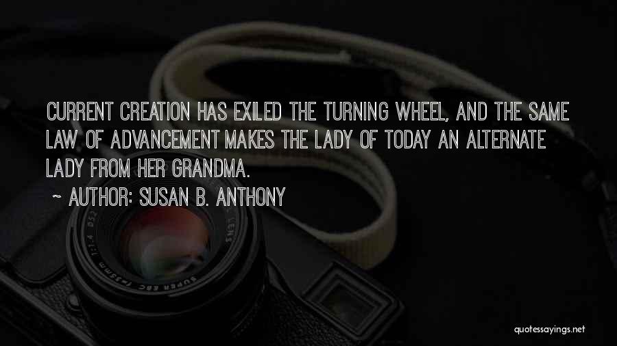 Susan B. Anthony Quotes: Current Creation Has Exiled The Turning Wheel, And The Same Law Of Advancement Makes The Lady Of Today An Alternate