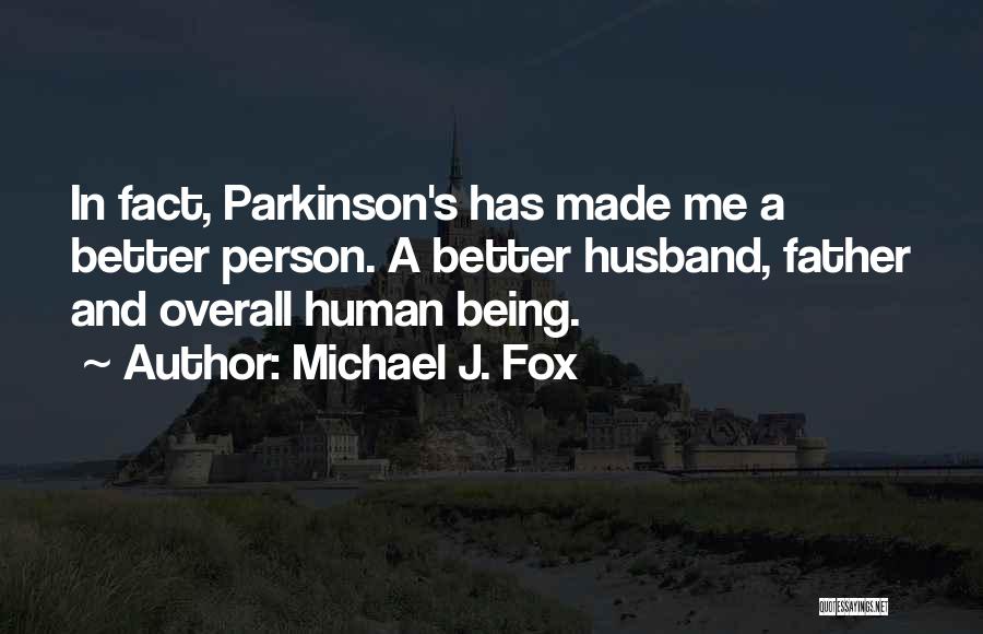 Michael J. Fox Quotes: In Fact, Parkinson's Has Made Me A Better Person. A Better Husband, Father And Overall Human Being.