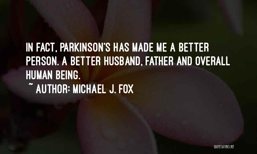 Michael J. Fox Quotes: In Fact, Parkinson's Has Made Me A Better Person. A Better Husband, Father And Overall Human Being.