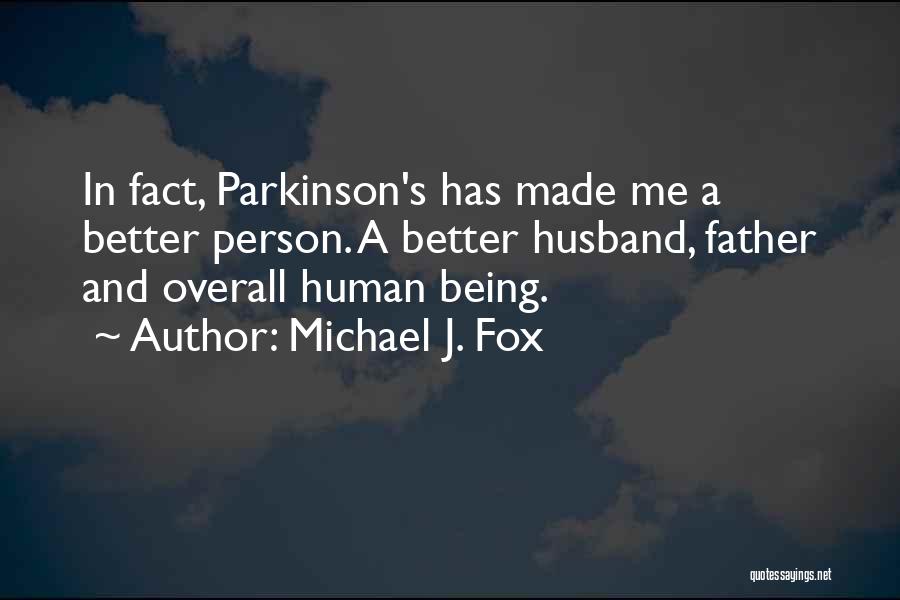 Michael J. Fox Quotes: In Fact, Parkinson's Has Made Me A Better Person. A Better Husband, Father And Overall Human Being.